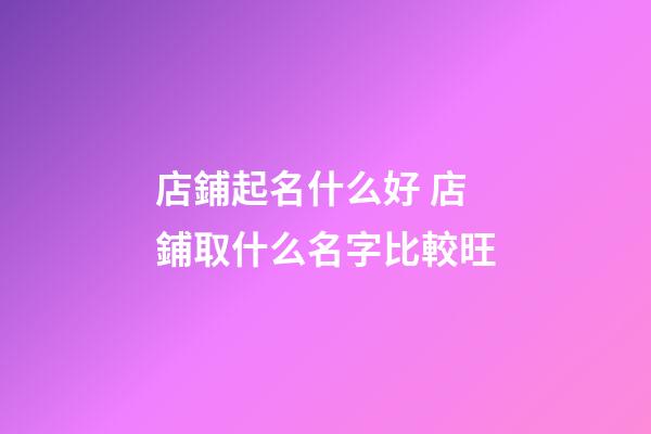 店鋪起名什么好 店鋪取什么名字比較旺-第1張-店鋪起名-玄機派